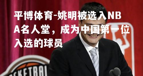 姚明被选入NBA名人堂，成为中国第一位入选的球员